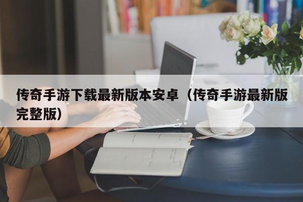 传奇手游下载最新版本安卓（传奇手游最新版完整版）,传奇手游下载最新版本安卓,信息,赚钱,科技,第1张