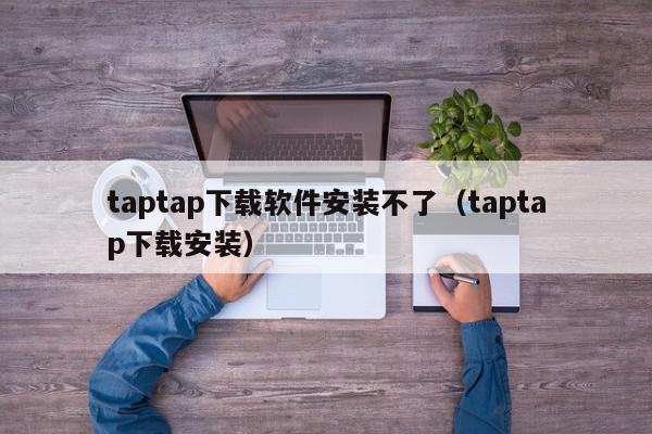 taptap下载软件安装不了（taptap下载安装）