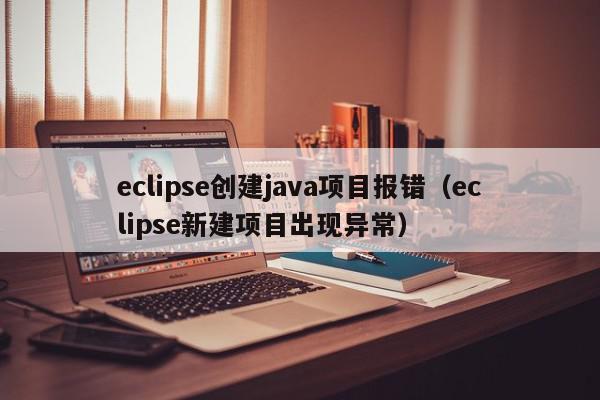 eclipse创建java项目报错（eclipse新建项目出现异常）