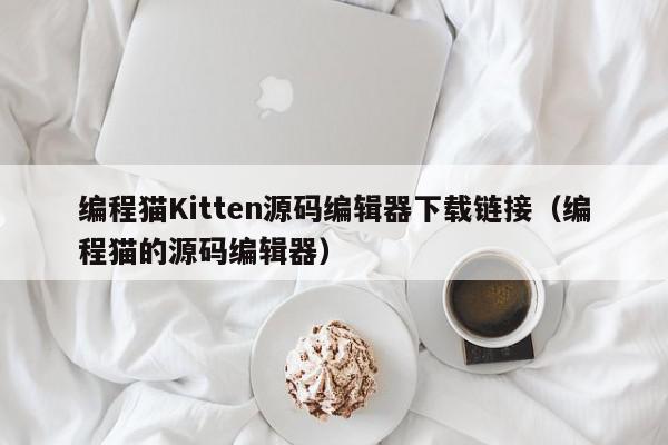 编程猫Kitten源码编辑器下载链接（编程猫的源码编辑器）