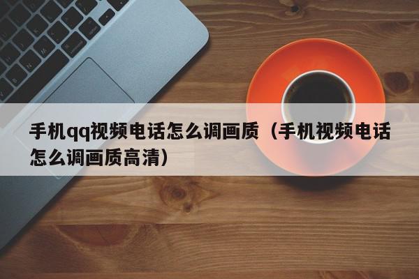 手机qq视频电话怎么调画质（手机视频电话怎么调画质高清）,手机qq视频电话怎么调画质,信息,文章,视频,第1张