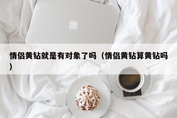 情侣黄钻就是有对象了吗（情侣黄钻算黄钻吗）,情侣黄钻就是有对象了吗,信息,文章,QQ,第1张