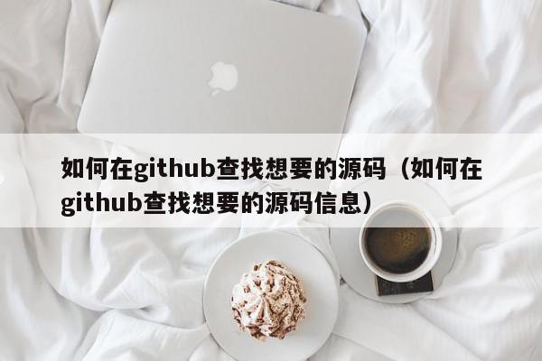 如何在github查找想要的源码（如何在github查找想要的源码信息）