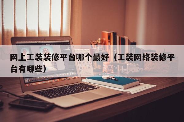 网上工装装修平台哪个最好（工装网络装修平台有哪些）,网上工装装修平台哪个最好,信息,文章,视频,第1张