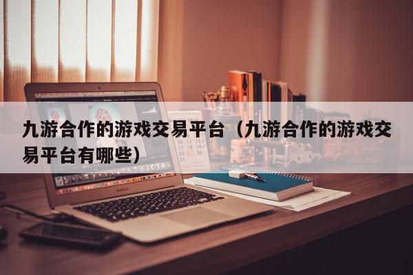 九游合作的游戏交易平台（九游合作的游戏交易平台有哪些）