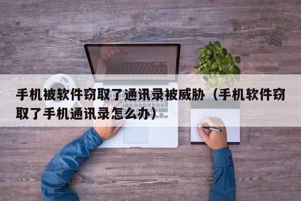 手机被软件窃取了通讯录被威胁（手机软件窃取了手机通讯录怎么办）,手机被软件窃取了通讯录被威胁,信息,文章,第1张