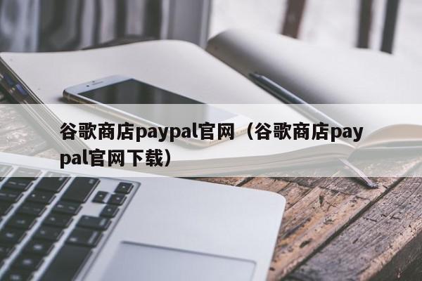 谷歌商店paypal官网（谷歌商店paypal官网下载）