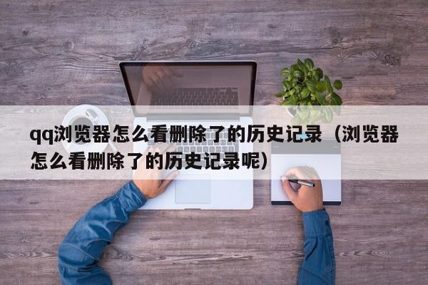 qq浏览器怎么看删除了的历史记录（浏览器怎么看删除了的历史记录呢）,qq浏览器怎么看删除了的历史记录,信息,文章,百度,第1张