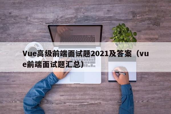 Vue高级前端面试题2021及答案（vue前端面试题汇总）