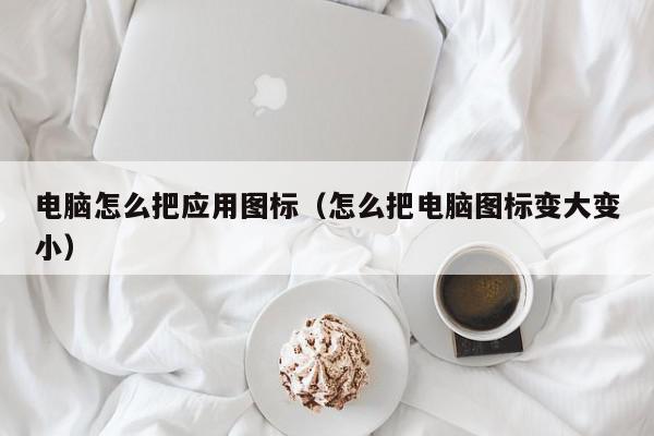 电脑怎么把应用图标（怎么把电脑图标变大变小）