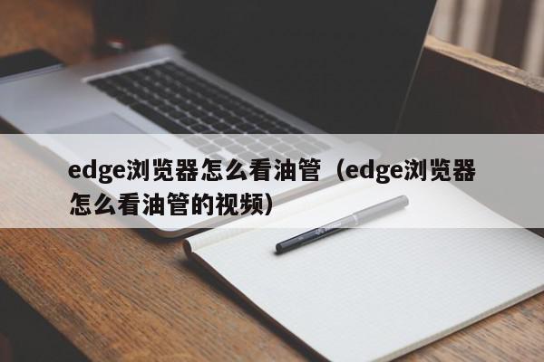 edge浏览器怎么看油管（edge浏览器怎么看油管的视频）