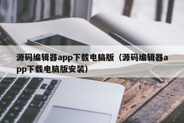 源码编辑器app下载电脑版（源码编辑器app下载电脑版安装）