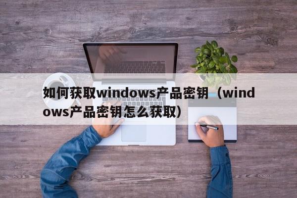 如何获取windows产品密钥（windows产品密钥怎么获取）