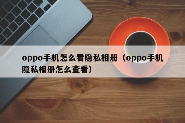 oppo手机怎么看隐私相册（oppo手机隐私相册怎么查看）