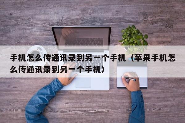 手机怎么传通讯录到另一个手机（苹果手机怎么传通讯录到另一个手机）,手机怎么传通讯录到另一个手机,信息,文章,视频,第1张