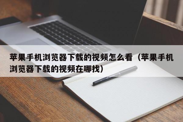 苹果手机浏览器下载的视频怎么看（苹果手机浏览器下载的视频在哪找）