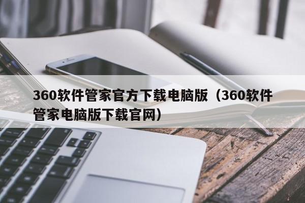 360软件管家官方下载电脑版（360软件管家电脑版下载官网）,360软件管家官方下载电脑版,信息,文章,百度,第1张