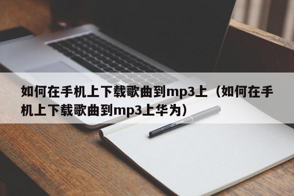 如何在手机上下载歌曲到mp3上（如何在手机上下载歌曲到mp3上华为）