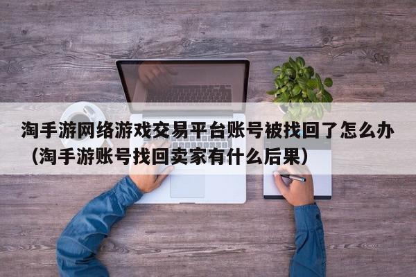 淘手游网络游戏交易平台账号被找回了怎么办（淘手游账号找回卖家有什么后果）