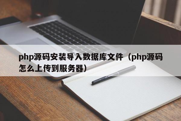 php源码安装导入数据库文件（php源码怎么上传到服务器）