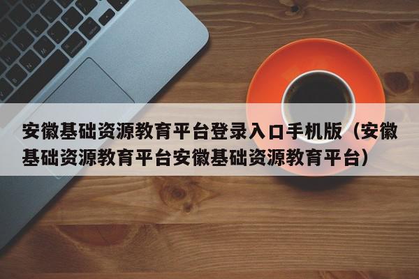 安徽基础资源教育平台登录入口手机版（安徽基础资源教育平台安徽基础资源教育平台）,安徽基础资源教育平台登录入口手机版,信息,文章,账号,第1张