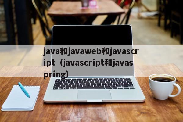 java和javaweb和javascript（javascript和javaspring）
