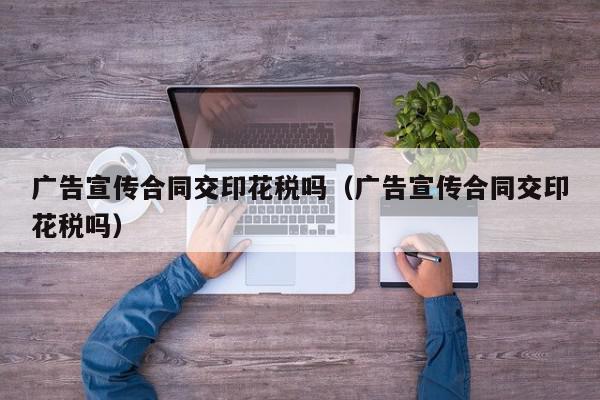 广告宣传合同交印花税吗（广告宣传合同交印花税吗）,广告宣传合同交印花税吗,信息,文章,第1张