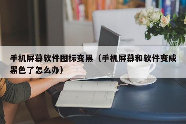 手机屏幕软件图标变黑（手机屏幕和软件变成黑色了怎么办）