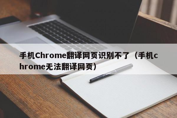 手机Chrome翻译网页识别不了（手机chrome无法翻译网页）