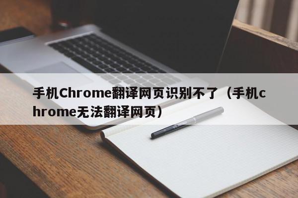 手机Chrome翻译网页识别不了（手机chrome无法翻译网页）,手机Chrome翻译网页识别不了,信息,浏览器,缩略图,第1张