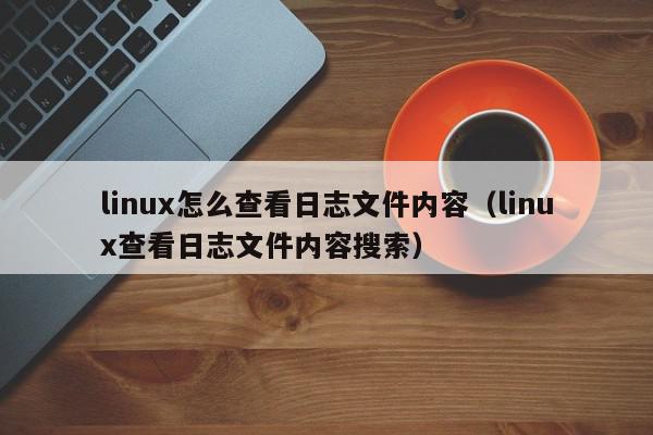 linux怎么查看日志文件内容（linux查看日志文件内容搜索）,linux怎么查看日志文件内容,信息,文章,引导,第1张