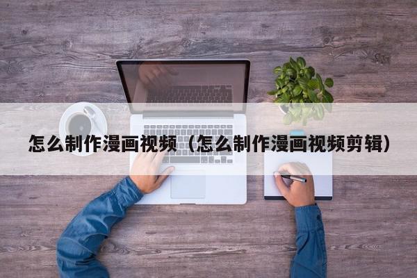 怎么制作漫画视频（怎么制作漫画视频剪辑）,怎么制作漫画视频,信息,视频,模板,第1张