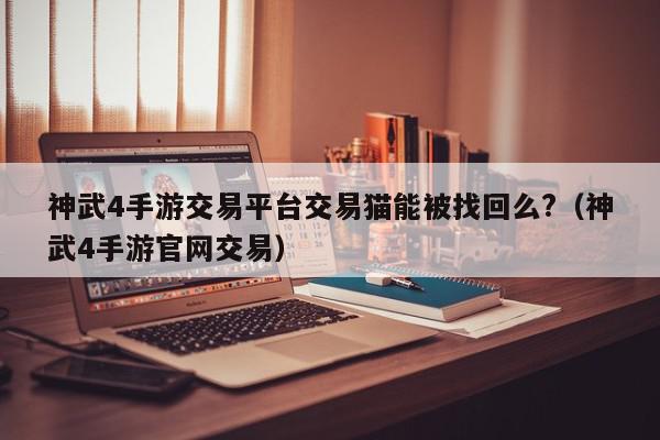 神武4手游交易平台交易猫能被找回么?（神武4手游官网交易）,神武4手游交易平台交易猫能被找回么?,信息,文章,账号,第1张