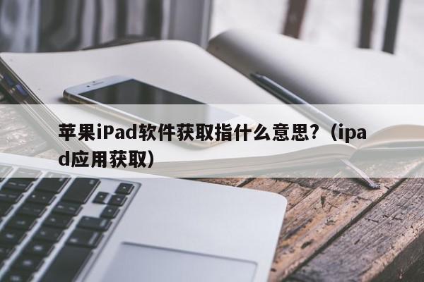 苹果iPad软件获取指什么意思?（ipad应用获取）