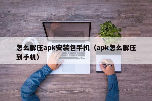 怎么解压apk安装包手机（apk怎么解压到手机）,怎么解压apk安装包手机,信息,文章,百度,第1张