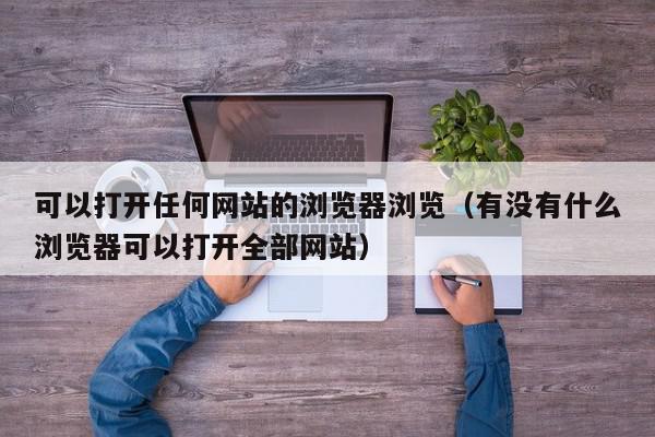 可以打开任何网站的浏览器浏览（有没有什么浏览器可以打开全部网站）,可以打开任何网站的浏览器浏览,信息,文章,视频,第1张