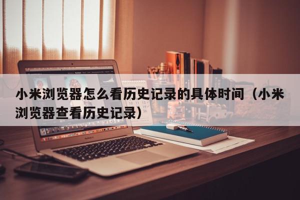 小米浏览器怎么看历史记录的具体时间（小米浏览器查看历史记录）,小米浏览器怎么看历史记录的具体时间,信息,跳转,浏览器,第1张