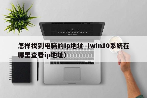 怎样找到电脑的ip地址（win10系统在哪里查看ip地址）