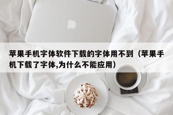 苹果手机字体软件下载的字体用不到（苹果手机下载了字体,为什么不能应用）