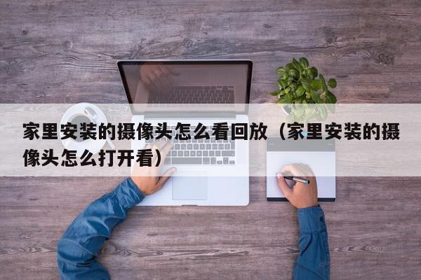 家里安装的摄像头怎么看回放（家里安装的摄像头怎么打开看）,家里安装的摄像头怎么看回放,信息,视频,账号,第1张