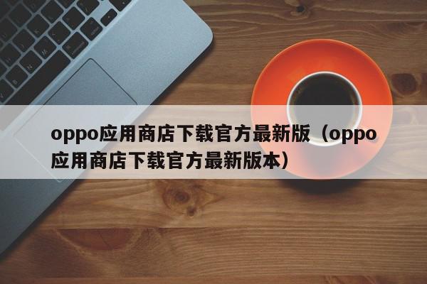 oppo应用商店下载官方最新版（oppo应用商店下载官方最新版本）