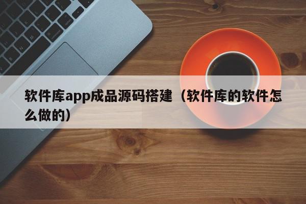 软件库app成品源码搭建（软件库的软件怎么做的）,软件库app成品源码搭建,信息,文章,视频,第1张