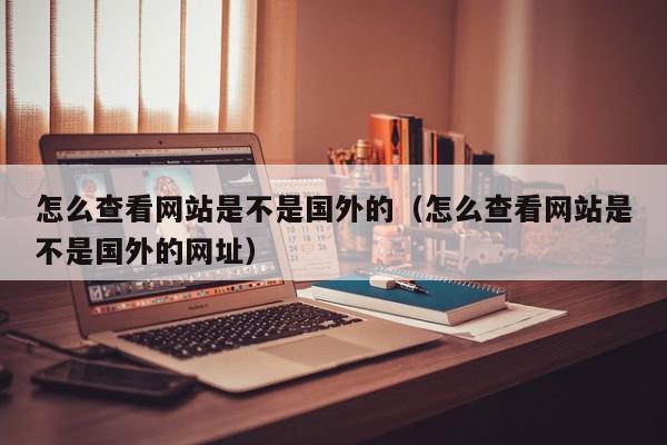 怎么查看网站是不是国外的（怎么查看网站是不是国外的网址）,怎么查看网站是不是国外的,信息,百度,黄色,第1张