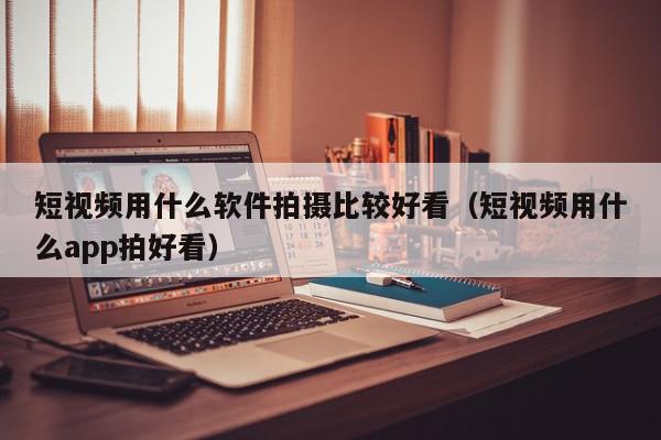 短视频用什么软件拍摄比较好看（短视频用什么app拍好看）