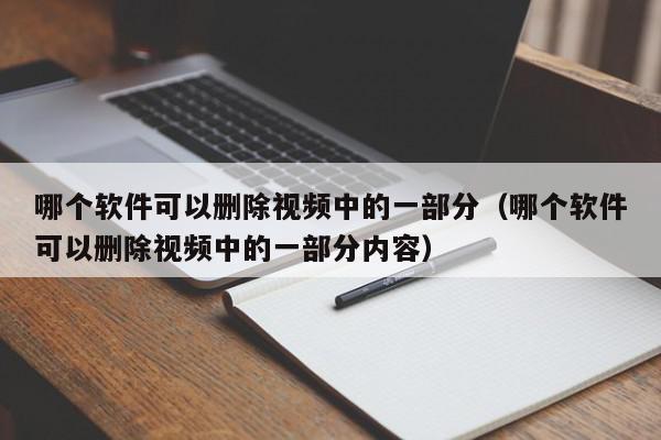 哪个软件可以删除视频中的一部分（哪个软件可以删除视频中的一部分内容）