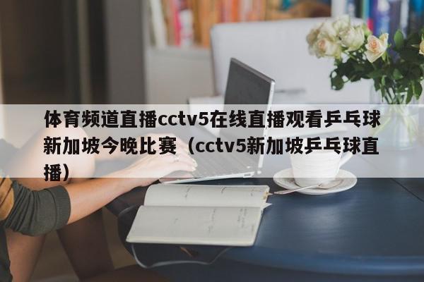 体育频道直播cctv5在线直播观看乒乓球新加坡今晚比赛（cctv5新加坡乒乓球直播）,体育频道直播cctv5在线直播观看乒乓球新加坡今晚比赛,信息,APP,在线直播,第1张
