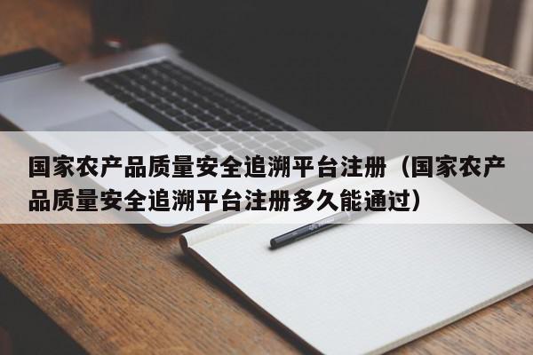 国家农产品质量安全追溯平台注册(国家农产品质量安全追溯平台注册多久能通过),国家农产品质量安全追溯平台注册,信息,账号,绿色,第1张 国家农产品质量安全追溯平台注册(国家农产品质量安全追溯平台注册多久能通过),国家农产品质量安全追溯平台注册,信息,账号,绿色,第1张