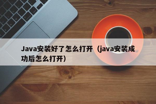 Java安装好了怎么打开（java安装成功后怎么打开）