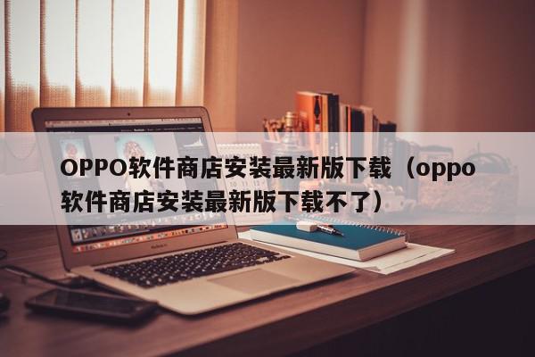 OPPO软件商店安装最新版下载（oppo软件商店安装最新版下载不了）,OPPO软件商店安装最新版下载,信息,APP,安卓,第1张