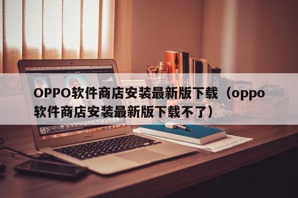 OPPO软件商店安装最新版下载（oppo软件商店安装最新版下载不了）